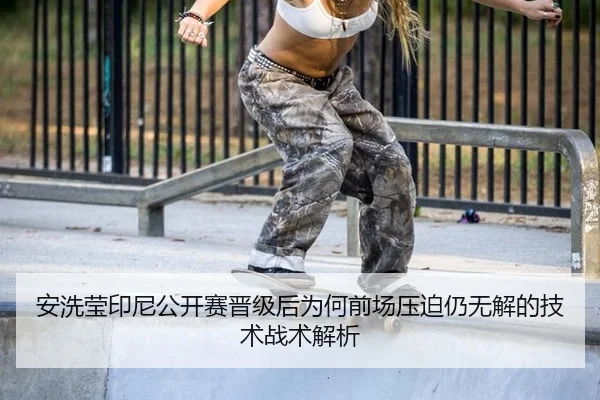 安洗莹印尼公开赛晋级后为何前场压迫仍无解的技术战术解析
