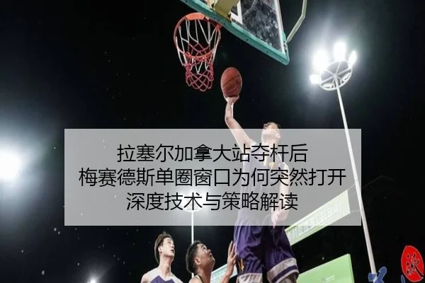 拉塞尔加拿大站夺杆后 梅赛德斯单圈窗口为何突然打开 深度技术与策略解读