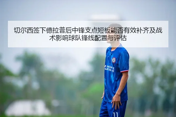 切尔西签下德拉普后中锋支点短板能否有效补齐及战术影响球队锋线配置与评估
