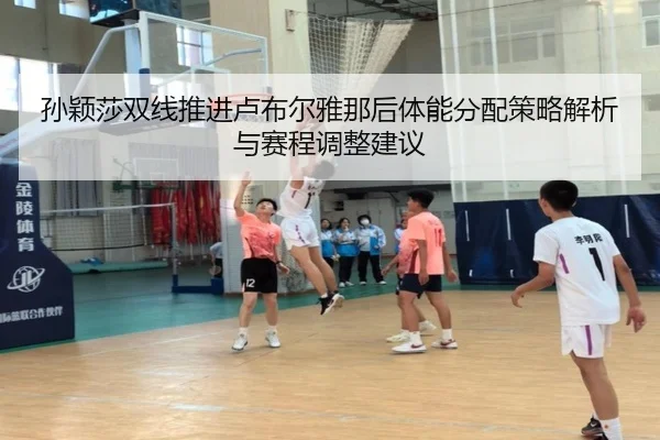 孙颖莎双线推进卢布尔雅那后体能分配策略解析与赛程调整建议