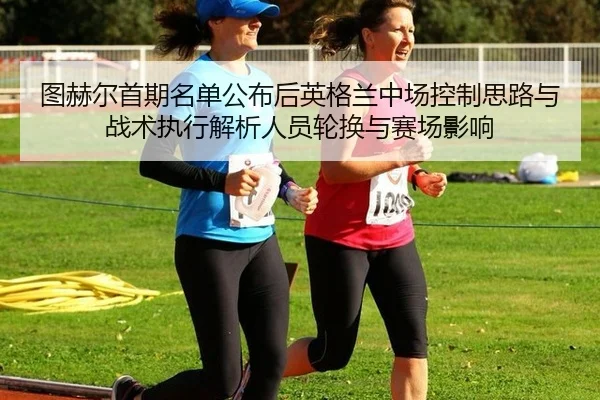 图赫尔首期名单公布后英格兰中场控制思路与战术执行解析人员轮换与赛场影响