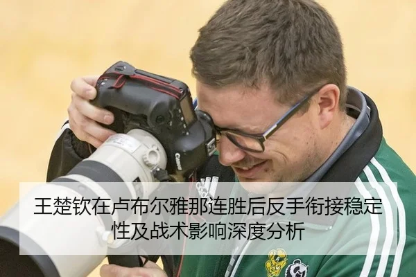 王楚钦在卢布尔雅那连胜后反手衔接稳定性及战术影响深度分析