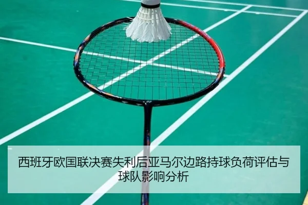 西班牙欧国联决赛失利后亚马尔边路持球负荷评估与球队影响分析