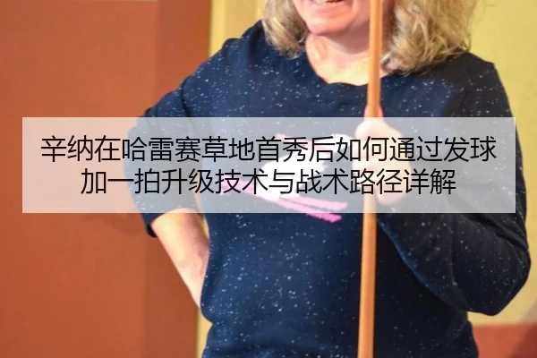 辛纳在哈雷赛草地首秀后如何通过发球加一拍升级技术与战术路径详解