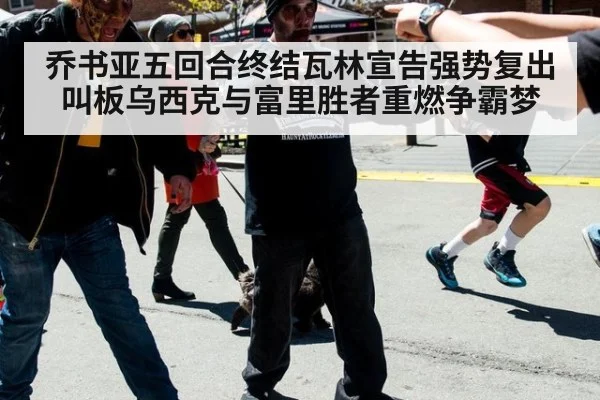 乔书亚五回合终结瓦林宣告强势复出 叫板乌西克与富里胜者重燃争霸梦