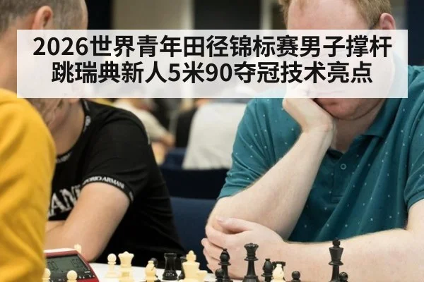2026世界青年田径锦标赛男子撑杆跳瑞典新人5米90夺冠技术亮点