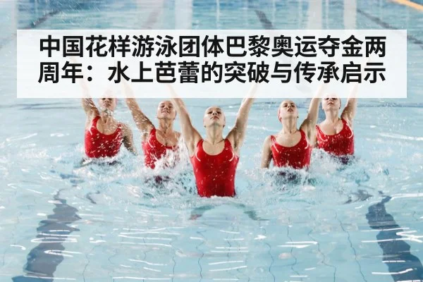 中国花样游泳团体巴黎奥运夺金两周年：水上芭蕾的突破与传承启示